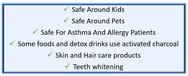 Nature fresh Bamboo charcoal Bags Safety Safe Around Kids Safe Around Pets Safe For Asthma And Allergy Patients Some foods and detox drinks use activated charcoal Skin and Hair care products Teeth whitening